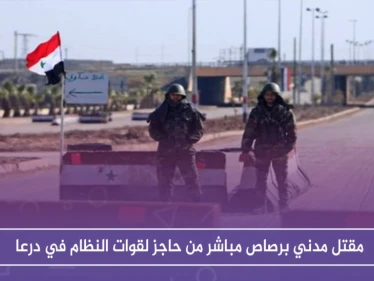 مقتل مدني برصاص مباشر من حاجز لقوات النظام في درعا