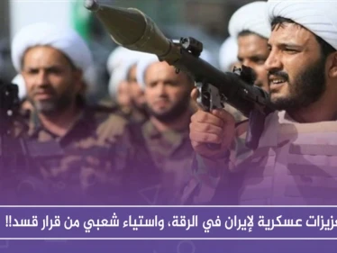تعزيزات عسكرية لإيران في الرقة، واستياء شعبي من قرار قسد!!