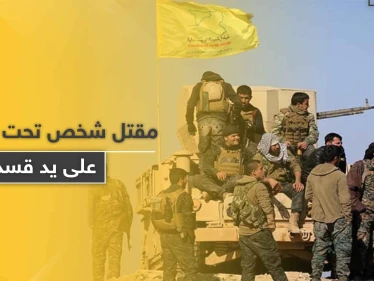 قسد تعتقل شاباً بتهمة الانتماء لقوات المعارضة الموالية لتركيا لتعيده جثة هامدة بآثار تعذيب