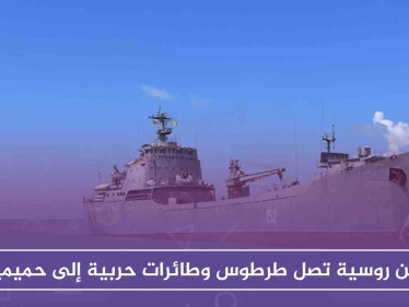 سفن روسية تصل طرطوس وطائرات حربية إلى حميميم، استعدادًا للحسم العسكري