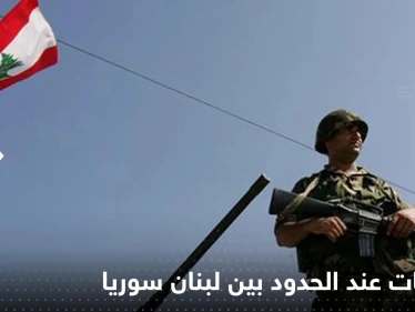 لبنان.. ‏اشتباكات على الحدود الشمالية مع سوريا ومقتل جندي لبناني
