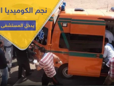 أحد ألمع نجوم الكوميديا المصرية يدخل المستشفى بشكل إسعافي.. إليك حالته الصحية