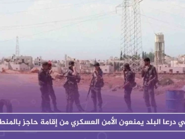 أهالي درعا البلد يمنعون الأمن العسكري من إقامة حاجز بالمنطقة، والتفاصيل!!