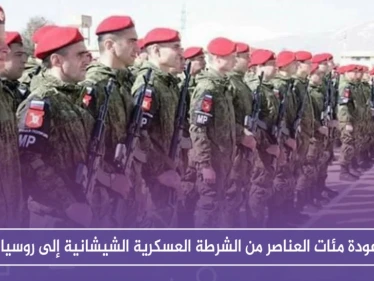 عودة مئات العناصر من الشرطة العسكرية الشيشانية إلى روسيا