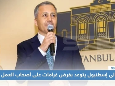 والي إسطنبول يتوعد بفرض غرامات على أصحاب العمل..ويحدد مهلة بخصوص العمال المخالفين