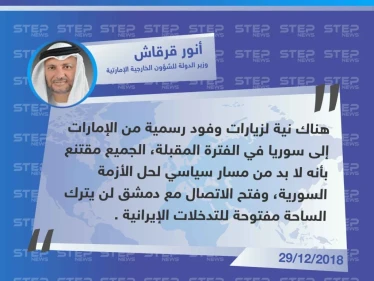 وزير الدولة للشؤون الخارجية الإماراتية "أنور قرقاش" يُعلن عن زيارة وفود رسمية إلى سوريا بعد أيام من افتتاح السفارة الإماراتية في دمشق لمواجهة التوّغل الإيراني .