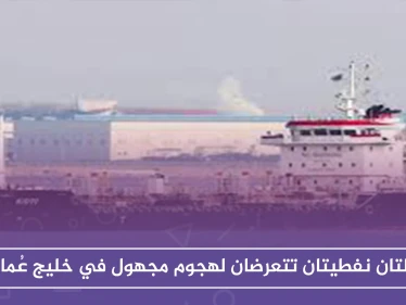 ناقلتان نفطيتان تتعرضان لهجوم مجهول في خليج عُمان