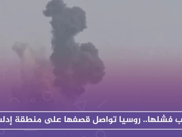 عقب فشلها.. روسيا تواصل قصفها على منطقة إدلب