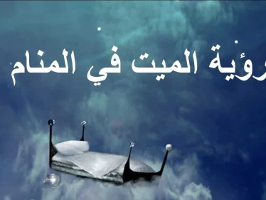 ما هو تفسير حلم الميت في المنام بكل الحالات والأوضاع