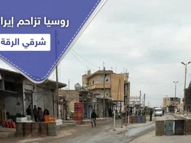 خاص|| عقب يومين من محاولات لتبديل الدعم.. روسيا تسحب بساط السيطرة من إيران شرقي الرقة