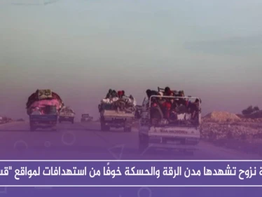موجة نزوح تشهدها مدن الرقة والحسكة خوفًا من استهدافات لمواقع "قسد"
