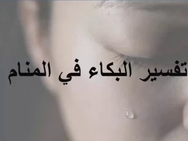 تفسير حلم البكاء في المنام للرجل والمرأة والطفل وعلى الميت لأبن سيرين