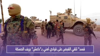 "قسد" تلقي القبض على قيادي أمني بـ"داعش" بريف الحسكة.. ومجهولون يستهدفون الميليشيا بعدة عمليات