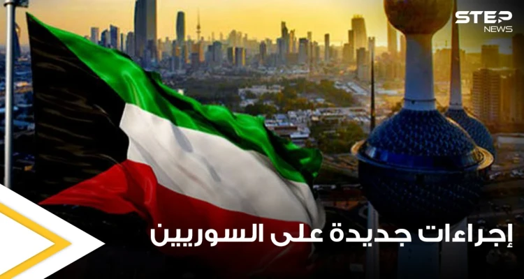إجراءات كويتية جديدة تتعلق بدخول السوريين وأصحاب 6 جنسيات أخرى إلى أراضيها.. تعرف عليها