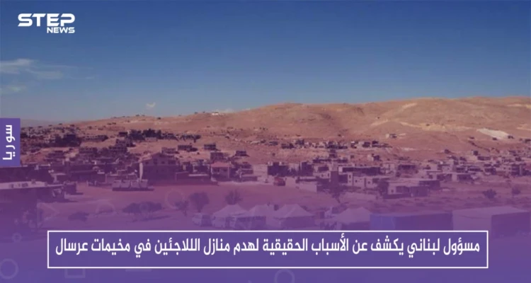مسؤول لبناني يكشف عن الأسباب الحقيقية لهدم منازل الللاجئين في مخيمات عرسال