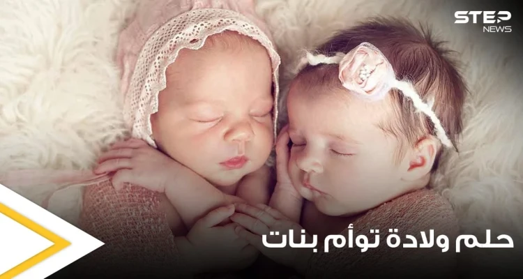تفسير حلم ولادة توأم بنات بجميع الدلالات وعند جميع المفسرين