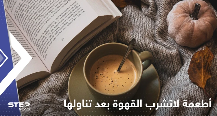 عدة أطعمة لاتشرب القهوة بعد تناولها.. لها تأثير سلبي على الصحة