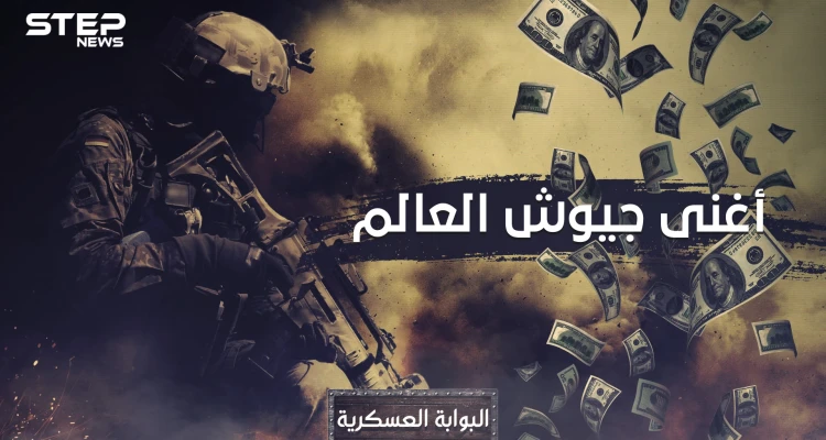 سمعت عن أقوى الجيوش وأضعفها!! تعال نعرفك على أغنى جيوش العالم وترتيب العرب فيها