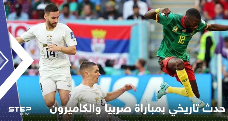 مباراة صربيا والكاميرون تدخل التاريخ برقم غير مسبوق..نهاية الشوط الأول صنعت الحدث