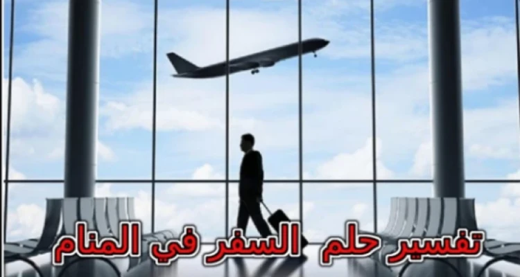 تفسير حلم السفر في المنام لابن سيرين ... انتبهي إذا كنتي متزوجة