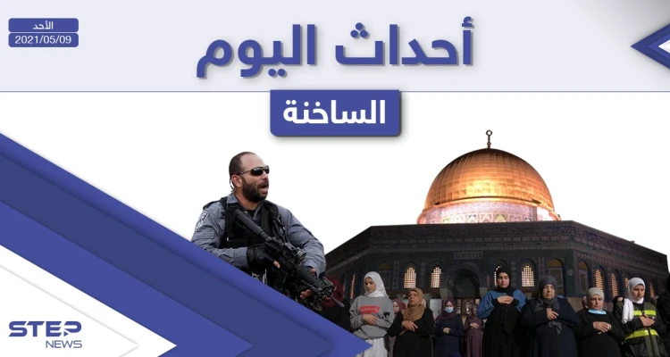 أهم أخبار اليوم في الوطن العربي والعالم- الأحد 09/05/2021