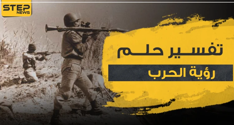 تفسير حلم رؤية الحرب من جميع الجوانب والآراء المختلفة