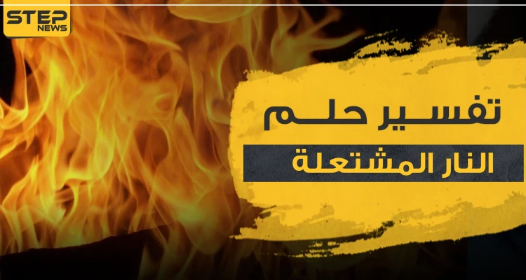 تفسير حلم النار المشتعلة في المنام حسب ابن سيرين و3 مفسرين آخرين