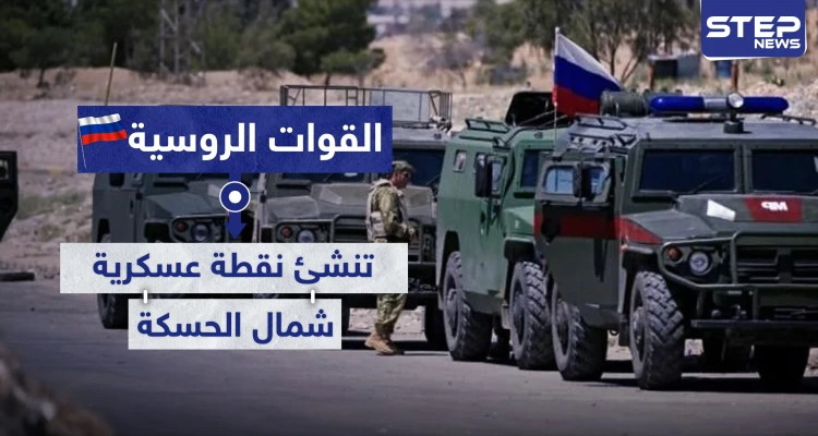 على خطوط التماس.. القوات الروسية تنشئ نقطة عسكرية شمالي الحسكة