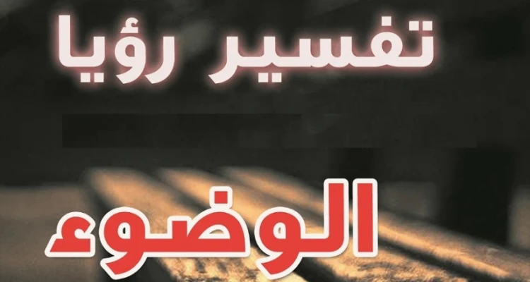تفسير حلم الوضوء في المنام لابن سيرين ... طهارة وخير أم نذير خطر؟