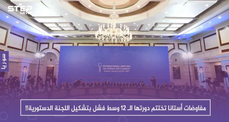 مفاوضات أستانا تختتم دورتها الـ 12 وسط فشل بتشكيل اللجنة الدستورية!!