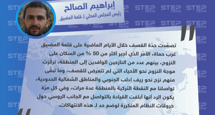 "إبراهيم الصالح" رئيس المجلس المحلي لقلعة المضيق : أكثر من نصف سكان قلعة المضيق نزحوا جرّاء القصف، والنقطة التركية أبلغت قيادتها بالتواصل مع الروسي لوضع حد!! .