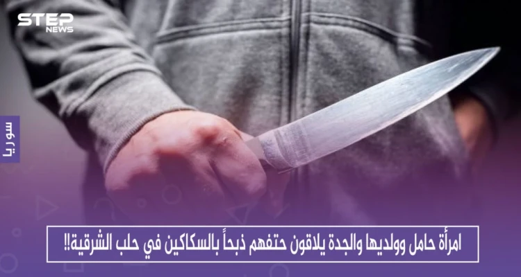 امرأة حامل وولديها والجدة يلاقون حتفهم ذبحاً بالسكاكين في حلب الشرقية