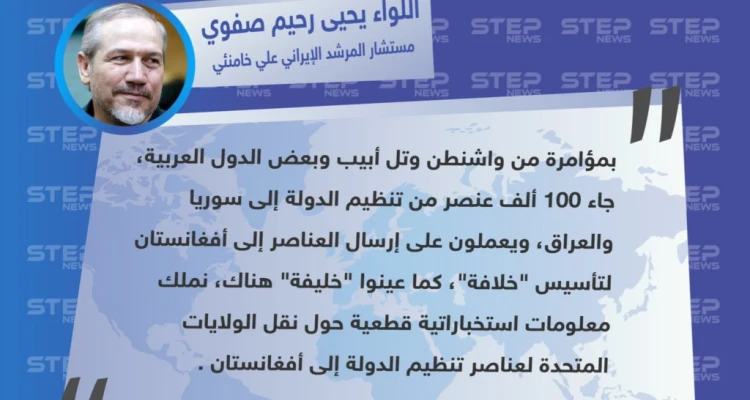 تصريح اللواء "يحيى رحيم صفوي" مستشار المرشد الإيراني "علي خامنئي" يتهم الولايات المتحدة بتشكيل خلافة في أفغانستان، من بقايا خلافة سوريا والعراق
