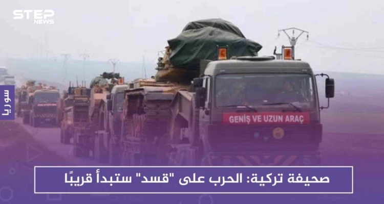 صحيفة تركية: الحرب على "قسد" ستبدأ قريبًا