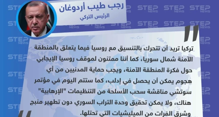 رجب طيب أردوغان: يجب حماية المدنيين من أي هجوم يمكن أن يحصل في إدلب، وتركيا تريد أن تتحرك بالتنسيق مع روسيا فيما يتعلق بـ المنطقة الآمنة