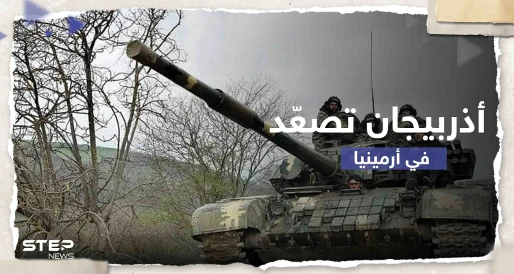 أذربيجان تصعّد على حدود أرمينيا وتعلن السيطرة على مرتفعات وطرق رئيسية وفرعية