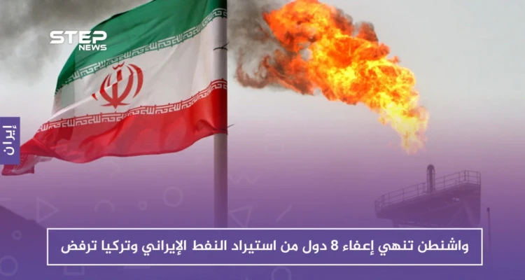 واشنطن تنهي إعفاء 8 دول من استيراد النفط الإيراني وتركيا ترفض